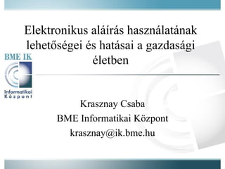 Elektronikus aláírás használatának lehetőségei és hatásai a gazdasági életben Krasznay Csaba BME Informatikai Központ [email_address] 