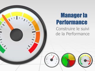 Manager la
Performance
Construire le suivi
de la Performance
 