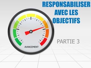 RESPONSABILISER
AVEC LES
OBJECTIFS
AVANCEMENT
PARTIE 3
 