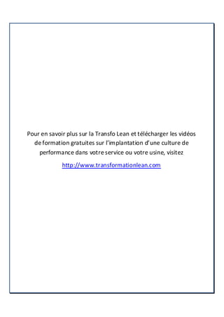 Pour en savoir plus sur la Transfo Lean et télécharger les vidéos
deformation gratuites sur l’implantation d’une culture de
performance dans votreservice ou votre usine, visitez
http://www.transformationlean.com
 