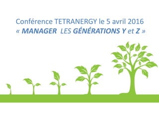 Conférence TETRANERGY le 5 avril 2016
« MANAGER LES GÉNÉRATIONS Y et Z »
 