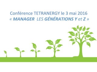 Conférence	
  TETRANERGY	
  le	
  3	
  mai	
  2016	
  
	
  «	
  MANAGER	
  	
  LES	
  GÉNÉRATIONS	
  Y	
  et	
  Z	
  »	
  	
  
 