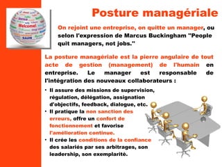 Posture managériale 
On rejoint une entreprise, on quitte un manager, ou 
selon l'expression de Marcus Buckingham ''People...