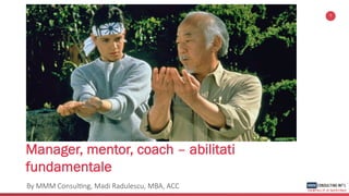 Manager, mentor, coach – abilitati
fundamentale
By MMM Consul+ng, Madi Radulescu, MBA, ACC
1
 