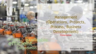 efficient
delivering profitable
Corporation
Management
(Operations, Projects,
Process, Business
Development)
Presentation
God'spower Njoku
April 2017
 