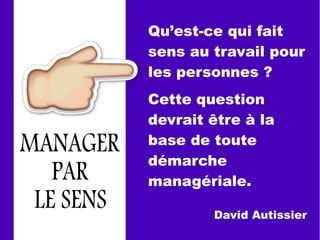 Qu’est-ce qui fait
sens au travail pour
les personnes ?
Cette question
devrait être à la
base de toute
démarche
managériale.
David Autissier
 