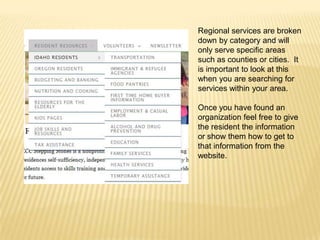 Regional services are broken
down by category and will
only serve specific areas
such as counties or cities. It
is important to look at this
when you are searching for
services within your area.
Once you have found an
organization feel free to give
the resident the information
or show them how to get to
that information from the
website.

 