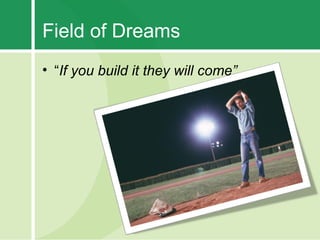 Field of Dreams
• “If you build it they will come”
 
