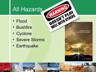 All Hazards
•   Flood
•   Bushfire
•   Cyclone
•   Severe Storms
•   Earthquake
 
