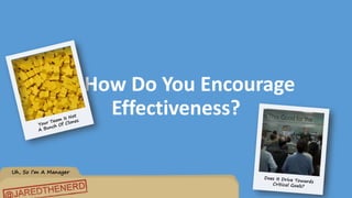 Uh, So I’m A Manager
So How Do You Encourage
Effectiveness?
 