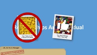 Uh, So I’m A Manager
Relationships Are Individual
 