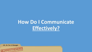 Uh, So I’m A Manager
How Do I Communicate
Effectively?
 