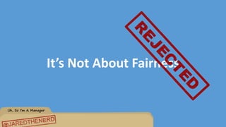 Uh, So I’m A Manager
It’s Not About Fairness
 
