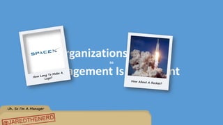 Uh, So I’m A Manager
Organizations Matter
so
Management Is Important
 