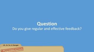 Uh, So I’m A Manager
Question
Do you give regular and effective feedback?
 