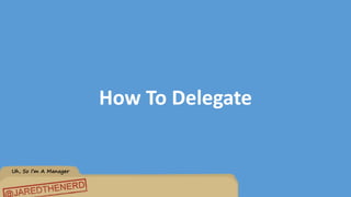 Uh, So I’m A Manager
How To Delegate
 