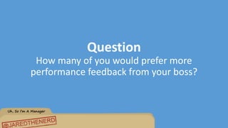 Uh, So I’m A Manager
Question
How many of you would prefer more
performance feedback from your boss?
 