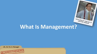 Uh, So I’m A Manager
What Is Management?
 