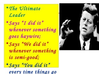 • The Ultimate
  Leader
• Says “I did it”
  whenever something
  goes haywire;
• Says “We did it”
  whenever something
  is semi-good;
• Says “You did it”
  every time things go
 