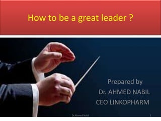 How to be a great leader ?
Prepared by
Dr. AHMED NABIL
CEO LINKOPHARM
Dr.Ahmed Nabil 1
 
