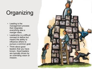 Organizing
• Leading is the
management process
that integrates
everything else a
manger does.
• Leadership is a difficult
concept to define but
means the ability to
influence others to
pursue a common goal.
• Think about good
leaders that you have
known. Good leaders
are typically driven by
an overriding vision or
mission.
 