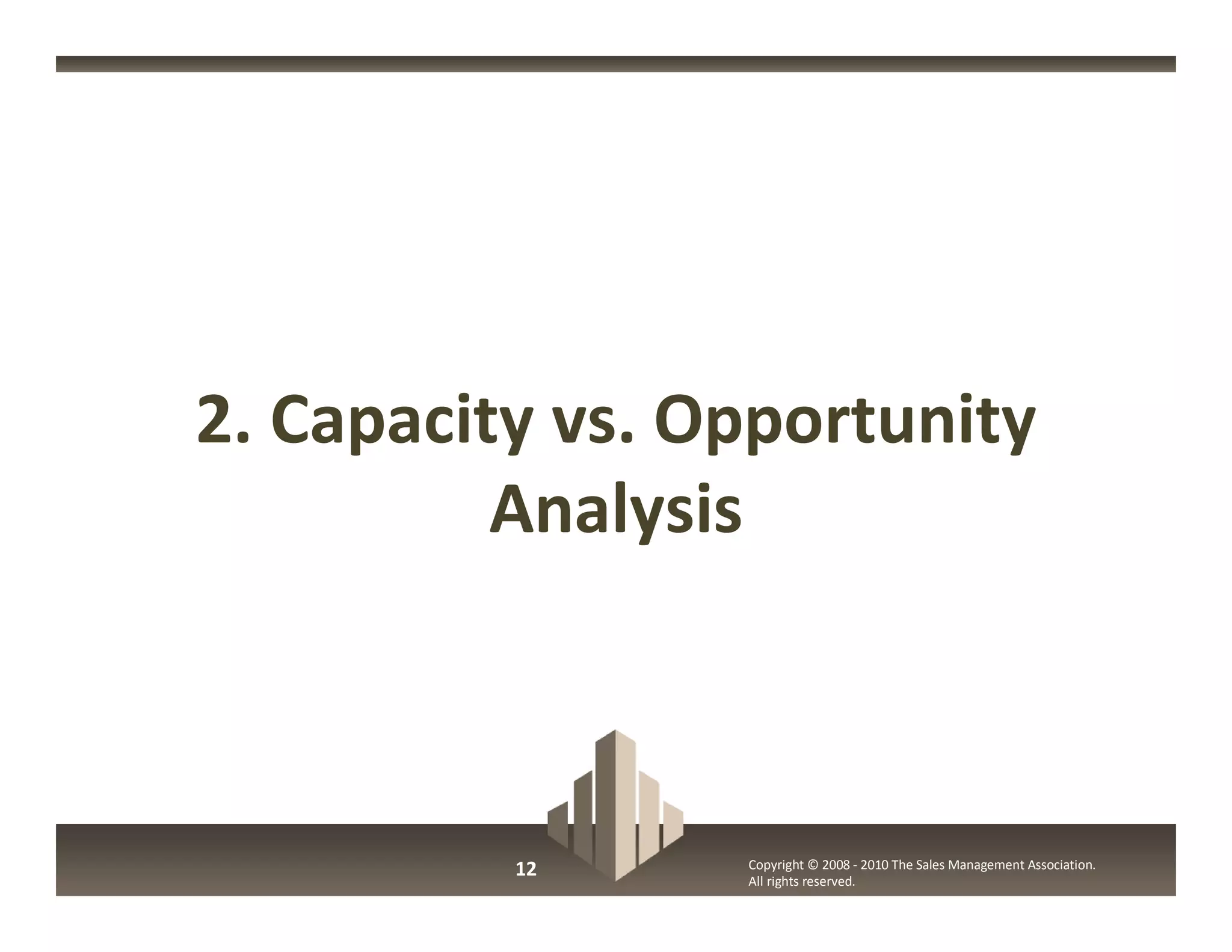 2. Capacity vs. Opportunity
          Analysis



          12     Copyright © 2008 - 2010 The Sales Management Association.
                 All rights reserved.
 