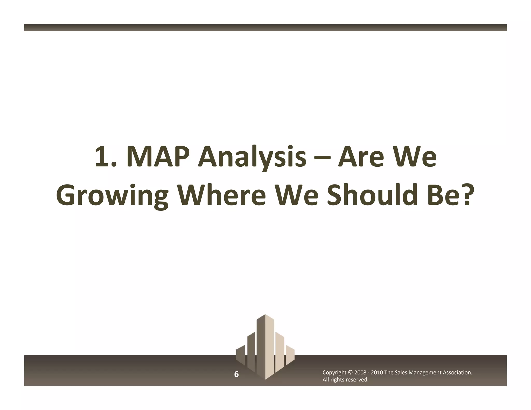 1. MAP Analysis – Are We
Growing Where We Should Be?




           6     Copyright © 2008 - 2010 The Sales Management Association.
                 All rights reserved.
 