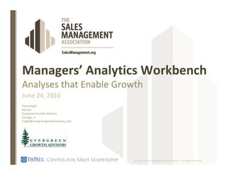 Managers’ Analytics Workbench
Analyses that Enable Growth
June 24, 2010
Tom Knight
Partner
Evergreen Growth Advisors
Chicago, IL
tnight@evergreengrowthadvisors.com




                                     © 2010 The Sales Management Association. All Rights Reserved.
 