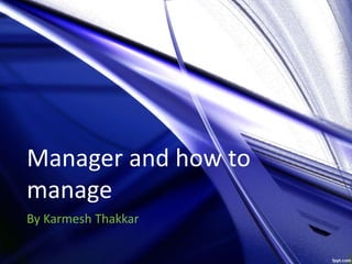 Manager and how to
manage
By Karmesh Thakkar
 