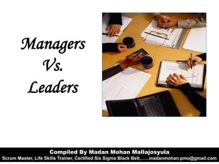 Managers
Vs.
Leaders
Compiled By Madan Mohan Mallajosyula
Scrum Master, Life Skills Trainer, Certified Six Sigma Black Belt,…...madanmohan.pmo@gmail.com
 