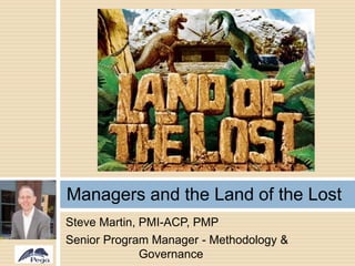 Steve Martin, PMI-ACP, PMP
Senior Program Manager - Methodology &
Governance
Managers and the Land of the Lost
 