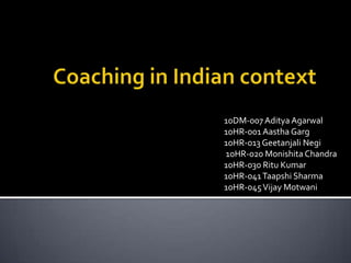Coaching in Indian context 10DM-007 AdityaAgarwal 10HR-001 AasthaGarg 10HR-013 GeetanjaliNegi  10HR-020 Monishita Chandra  10HR-030 Ritu Kumar  10HR-041 Taapshi Sharma  10HR-045 Vijay Motwani 