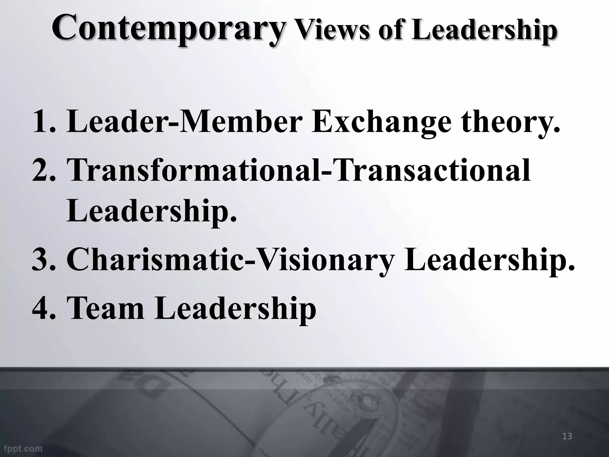 Contemporary Views of Leadership
1. Leader-Member Exchange theory.
2. Transformational-Transactional
Leadership.
3. Charismatic-Visionary Leadership.
4. Team Leadership
13
 
