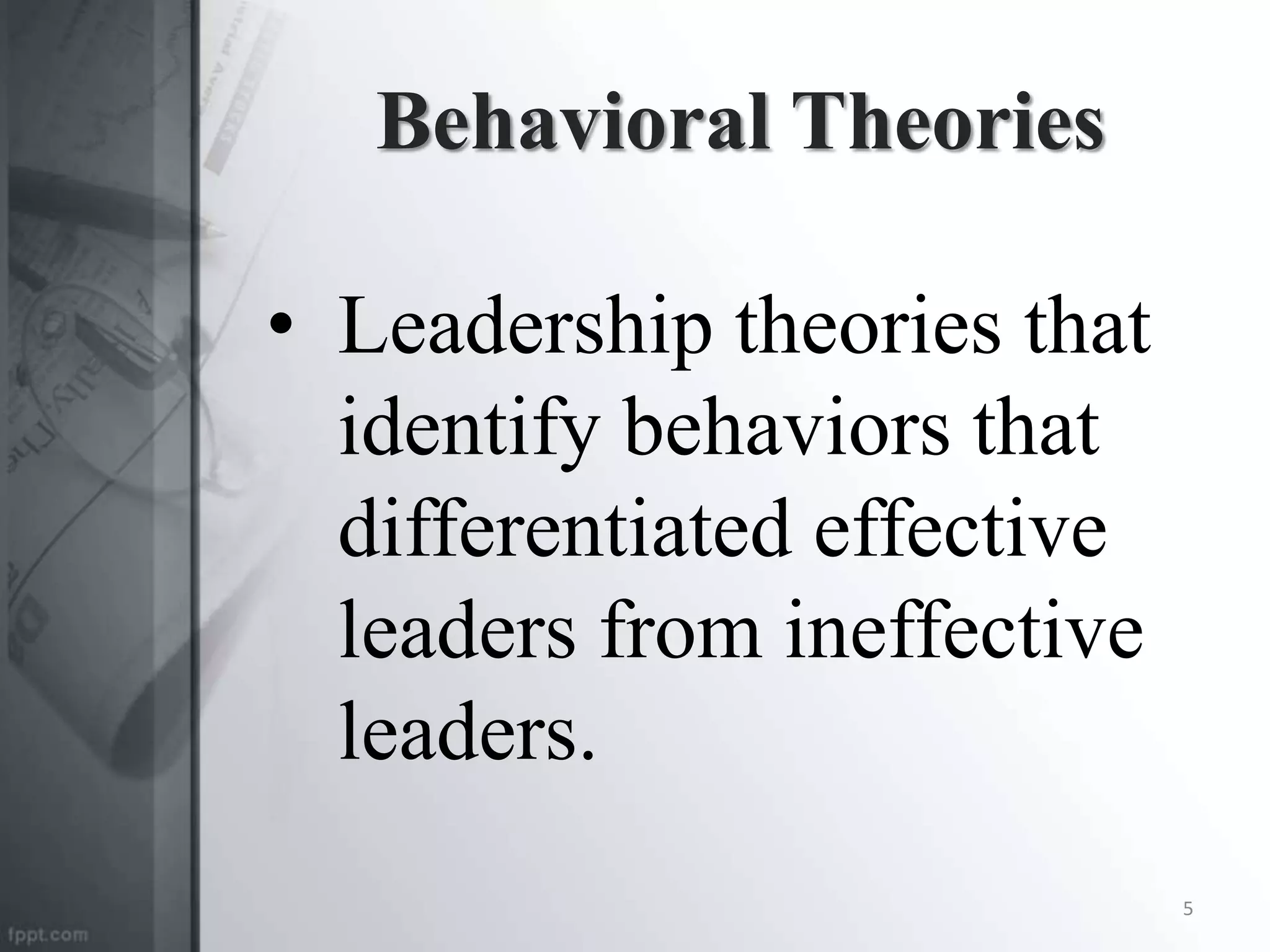 Behavioral Theories
• Leadership theories that
identify behaviors that
differentiated effective
leaders from ineffective
leaders.
5
 
