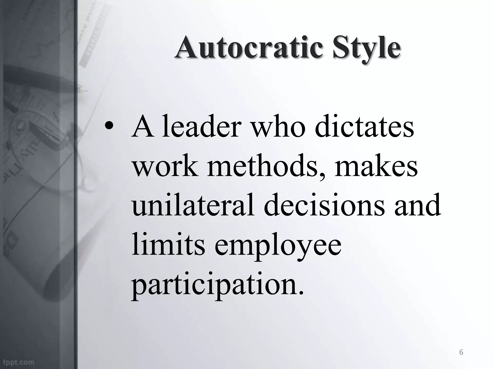 Autocratic Style
• A leader who dictates
work methods, makes
unilateral decisions and
limits employee
participation.
6
 