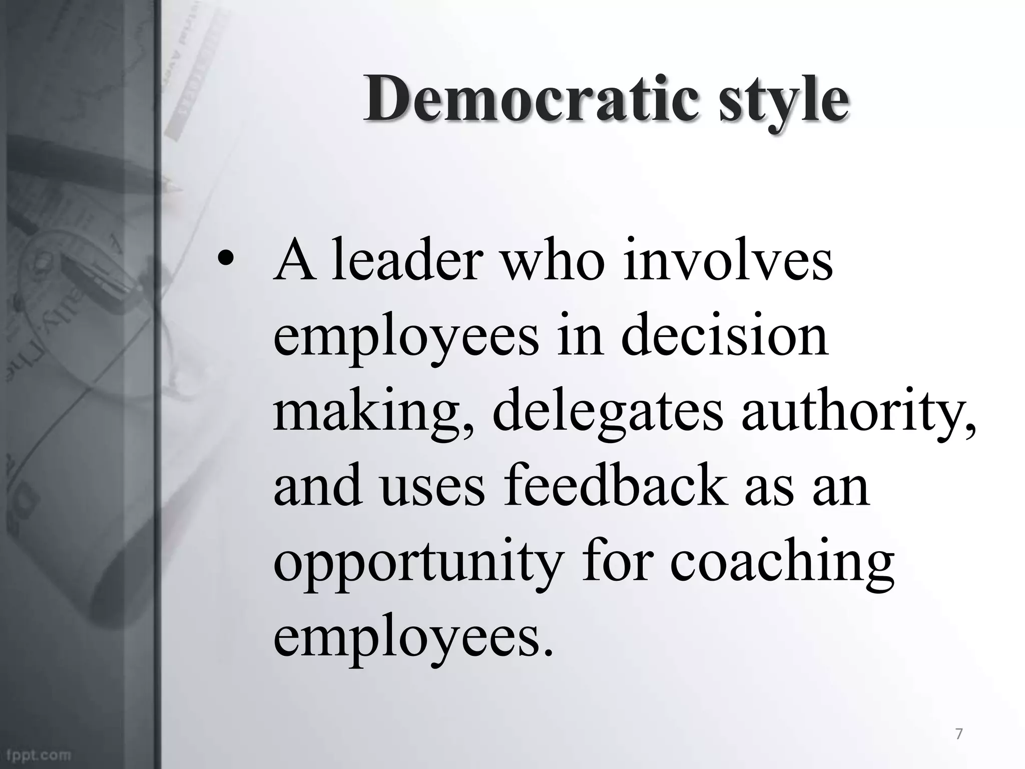 Democratic style
• A leader who involves
employees in decision
making, delegates authority,
and uses feedback as an
opportunity for coaching
employees.
7
 