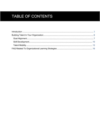 TABLE OF CONTENTS
Introduction ................................................................................................................................. 3
Building Talent In Your Organization........................................................................................... 6
Goal Alignment......................................................................................................................... 7
Skill Development................................................................................................................... 10
Talent Mobility ........................................................................................................................ 13
FAQ Related To Organizational Learning Strategies ................................................................ 16
 