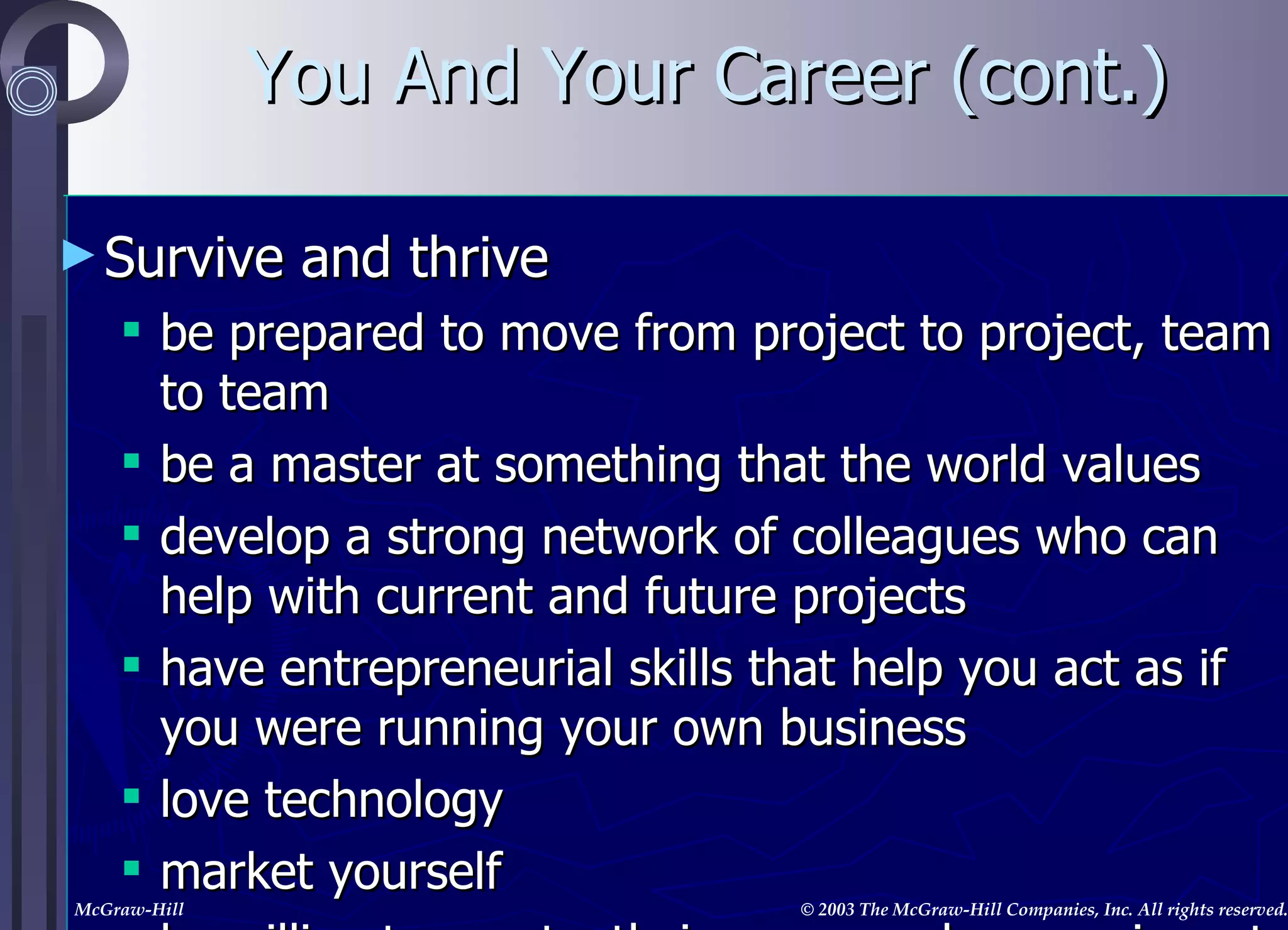 Survive and thrive be prepared to move from project to project, team to team be a master at something that the world values develop a strong network of colleagues who can help with current and future projects have entrepreneurial skills that help you act as if you were running your own business love technology market yourself be willing to constantly improve and even reinvent yourself You And Your Career (cont.) 