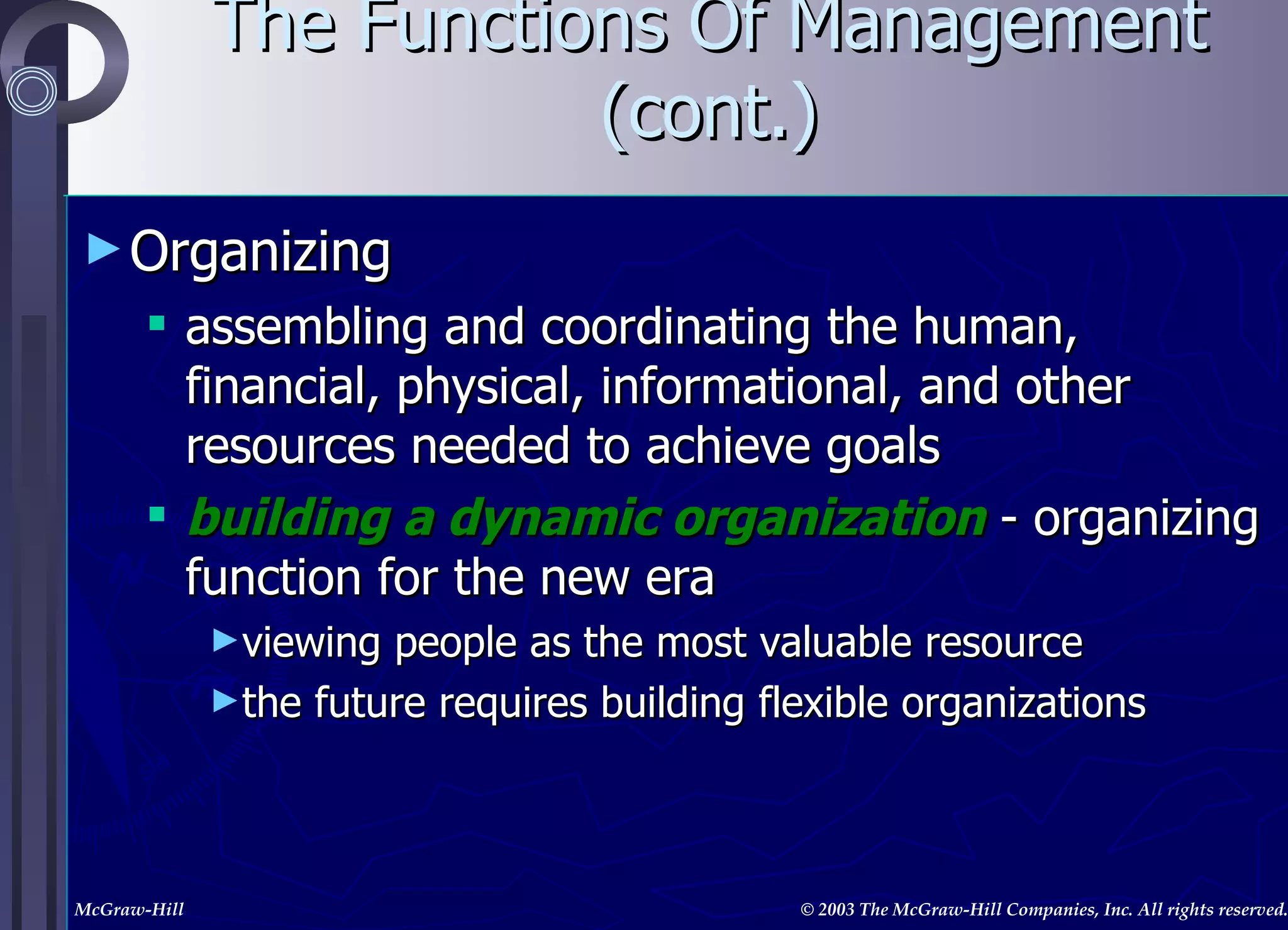 The Functions Of Management (cont.) Organizing assembling and coordinating the human, financial, physical, informational, and other resources needed to achieve goals building a dynamic organization  - organizing function for the new era viewing people as the most valuable resource the future requires building flexible organizations  
