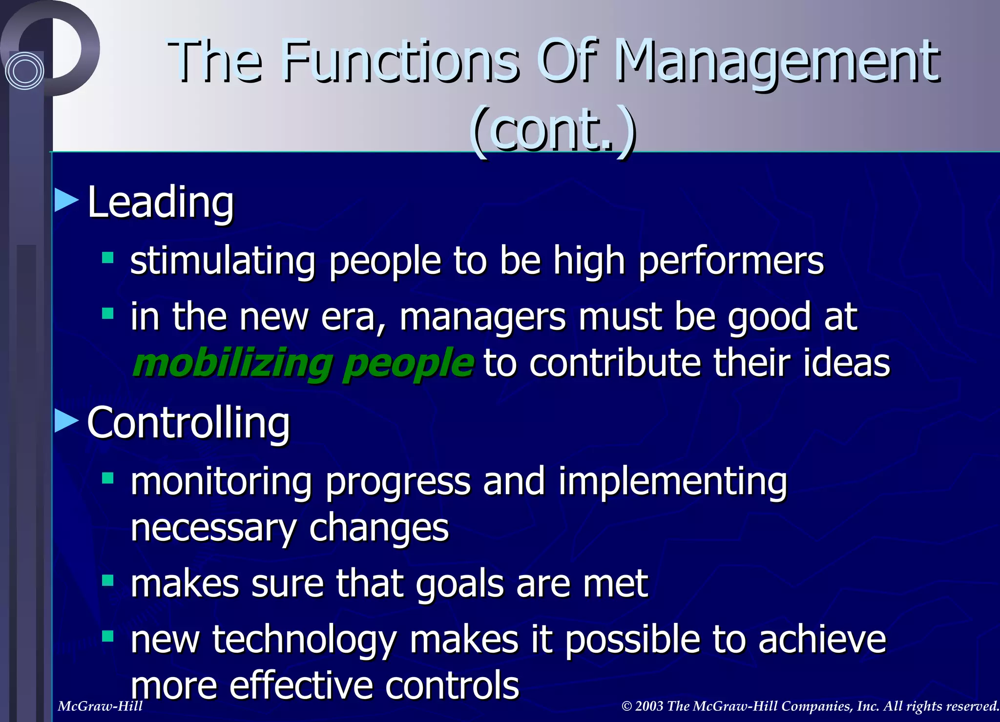 The Functions Of Management (cont.) Leading stimulating people to be high performers in the new era, managers must be good at  mobilizing people  to contribute their ideas Controlling monitoring progress and implementing necessary changes makes sure that goals are met new technology makes it possible to achieve more effective controls for the future, will have to be able to monitor continuous  learning and changing 