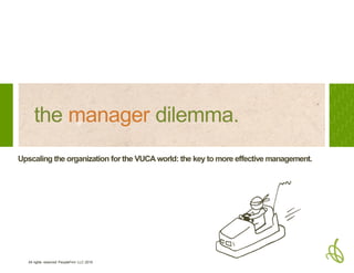 All rights reserved PeopleFirm LLC 2016
the manager dilemma.
Upscaling the organization for the VUCA world: building a stronger team of managers.
 