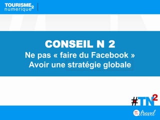 CONSEIL N 2
Ne pas « faire du Facebook »
Avoir une stratégie globale
 