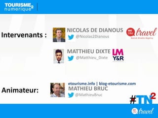 MATHIEU BRUC
@MathieuBruc
etourisme.info | blog-etourisme.com
NICOLAS DE DIANOUS
@Nicolas2Dianous
MATTHIEU DIXTE
@Matthieu_Dixte
Intervenants :
Animateur:
 