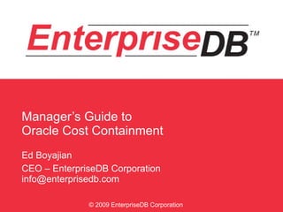 Manager’s Guide to  Oracle Cost Containment Ed Boyajian CEO – EnterpriseDB Corporation [email_address] © 2009 EnterpriseDB Corporation 