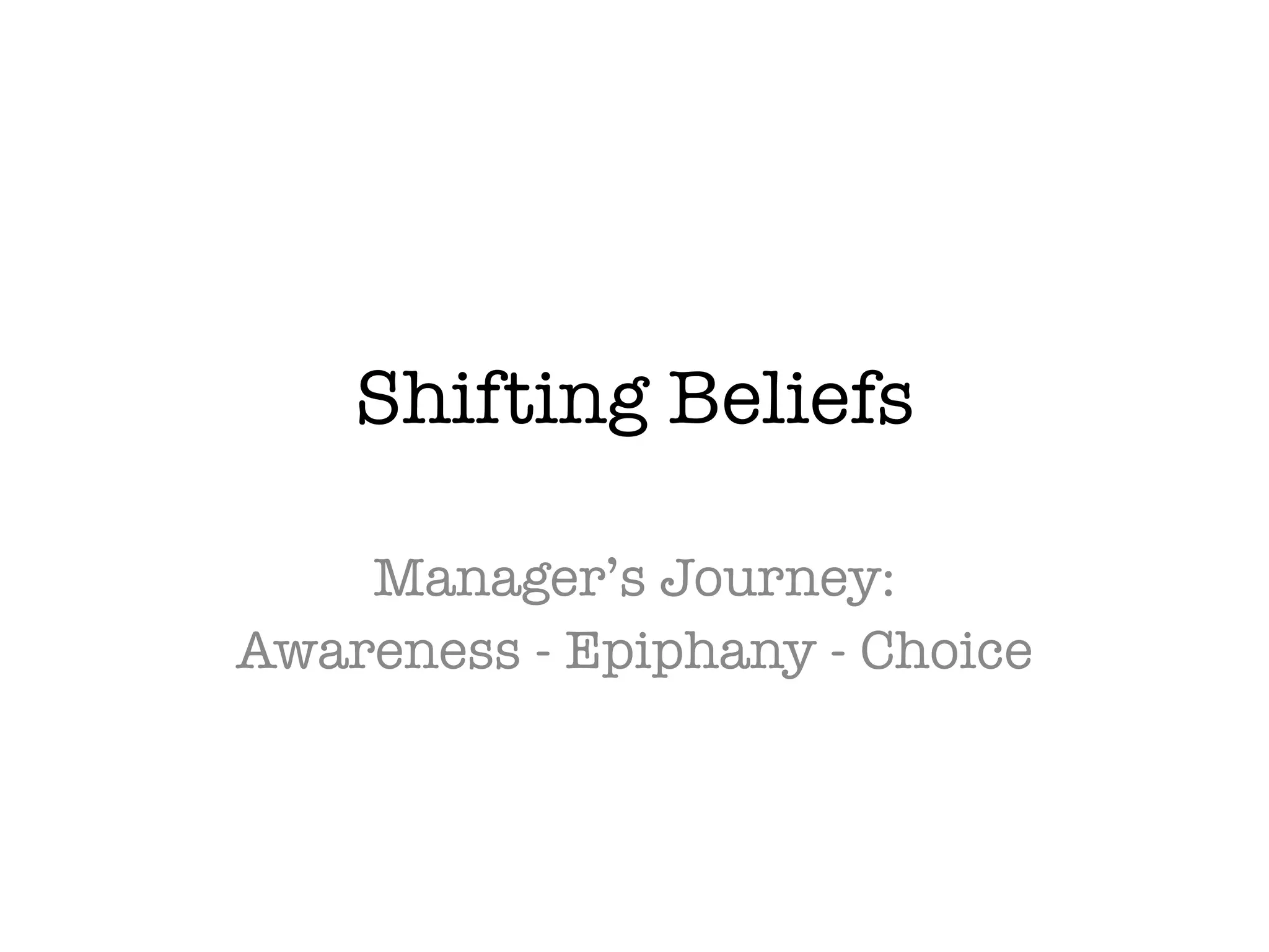 Shifting Beliefs
Manager’s Journey:
Awareness - Epiphany - Choice
 