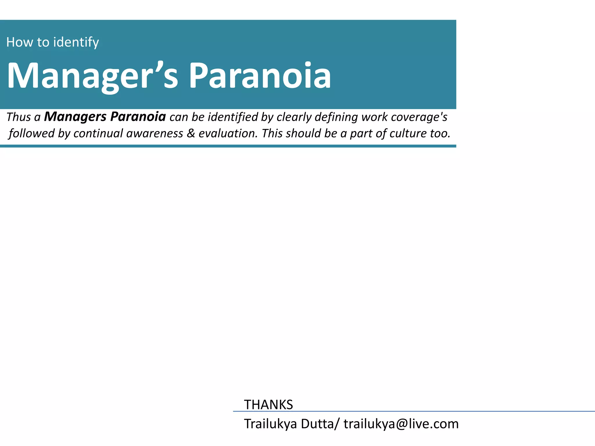 How to identify

Manager’s Paranoia
Thus a Managers Paranoia can be identified by clearly defining work coverage's
followed by continual awareness & evaluation. This should be a part of culture too.




                                            THANKS
                                            Trailukya Dutta/ trailukya@live.com
 