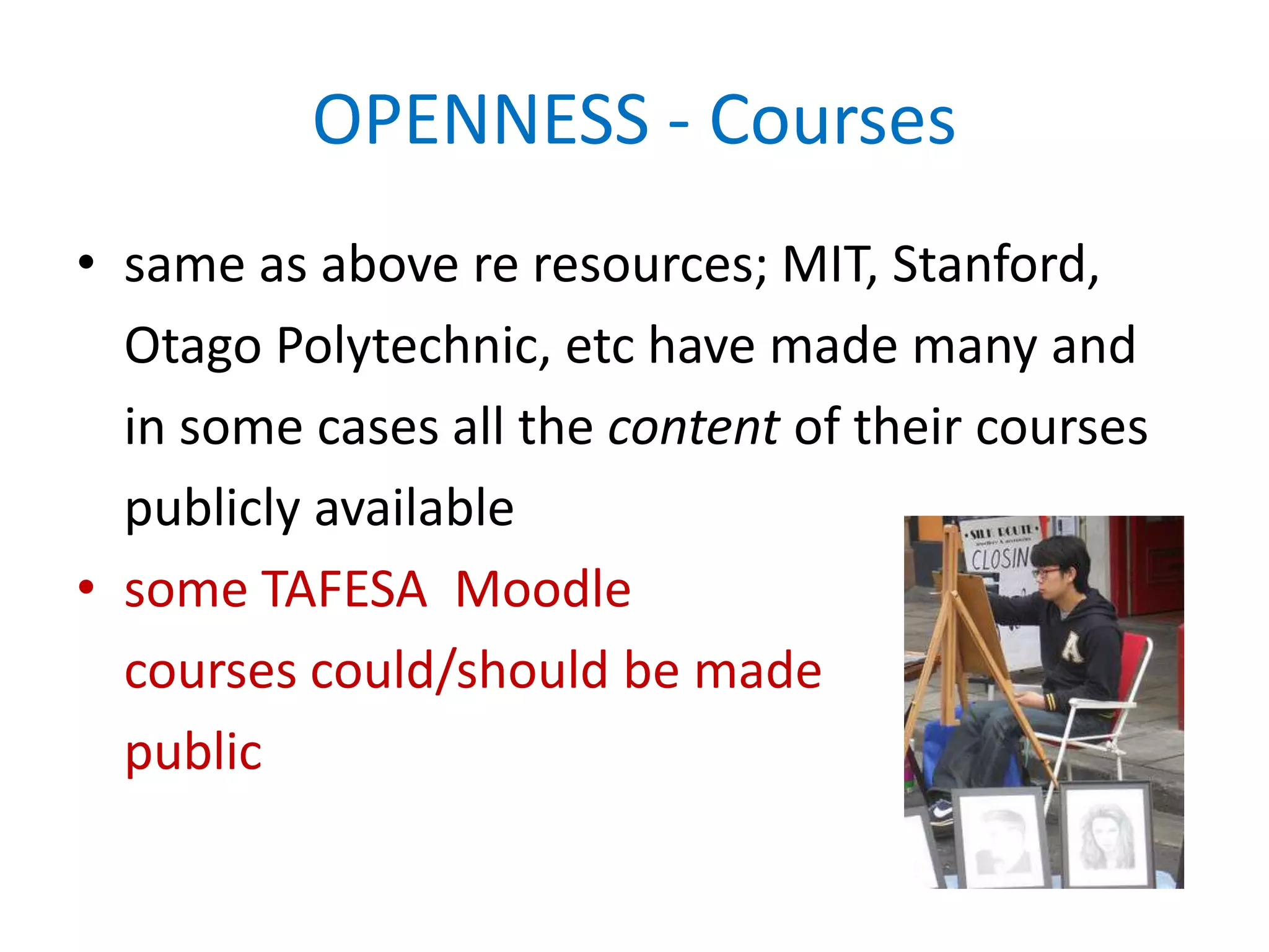 OPENNESS - Courses
• same as above re resources; MIT, Stanford,
Otago Polytechnic, etc have made many and
in some cases all the content of their courses
publicly available
• some TAFESA Moodle
courses could/should be made
public
 