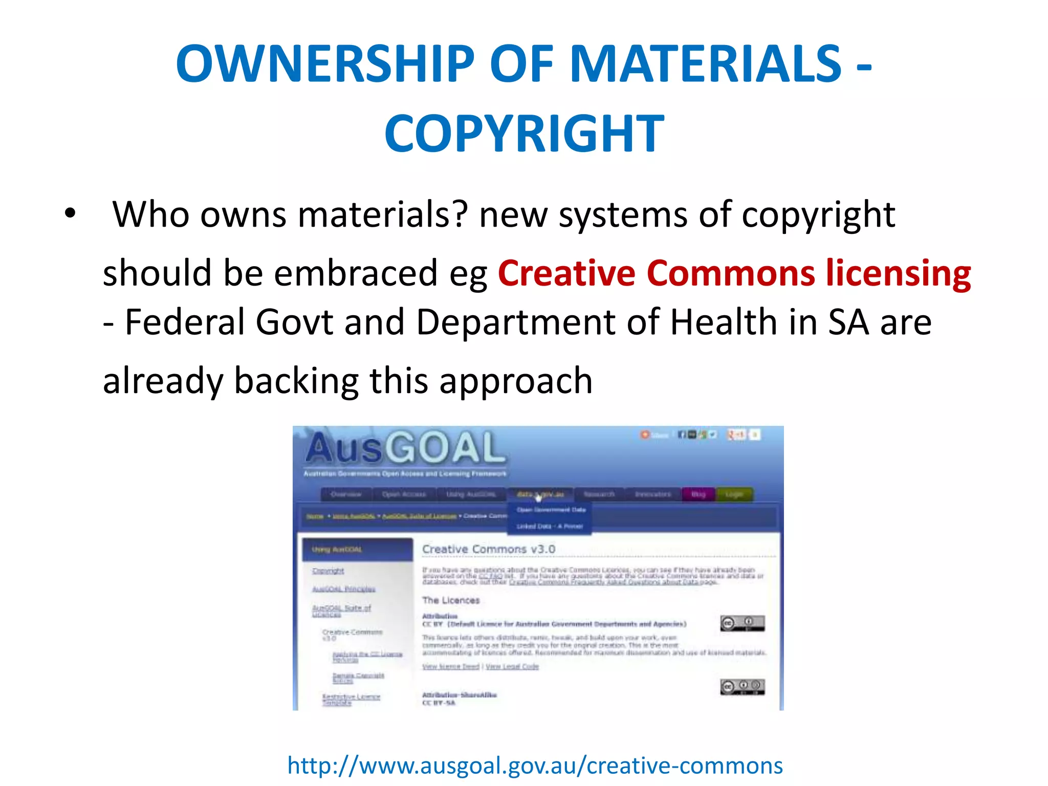 OWNERSHIP OF MATERIALS -
COPYRIGHT
• Who owns materials? new systems of copyright
should be embraced eg Creative Commons licensing
- Federal Govt and Department of Health in SA are
already backing this approach
http://www.ausgoal.gov.au/creative-commons
 