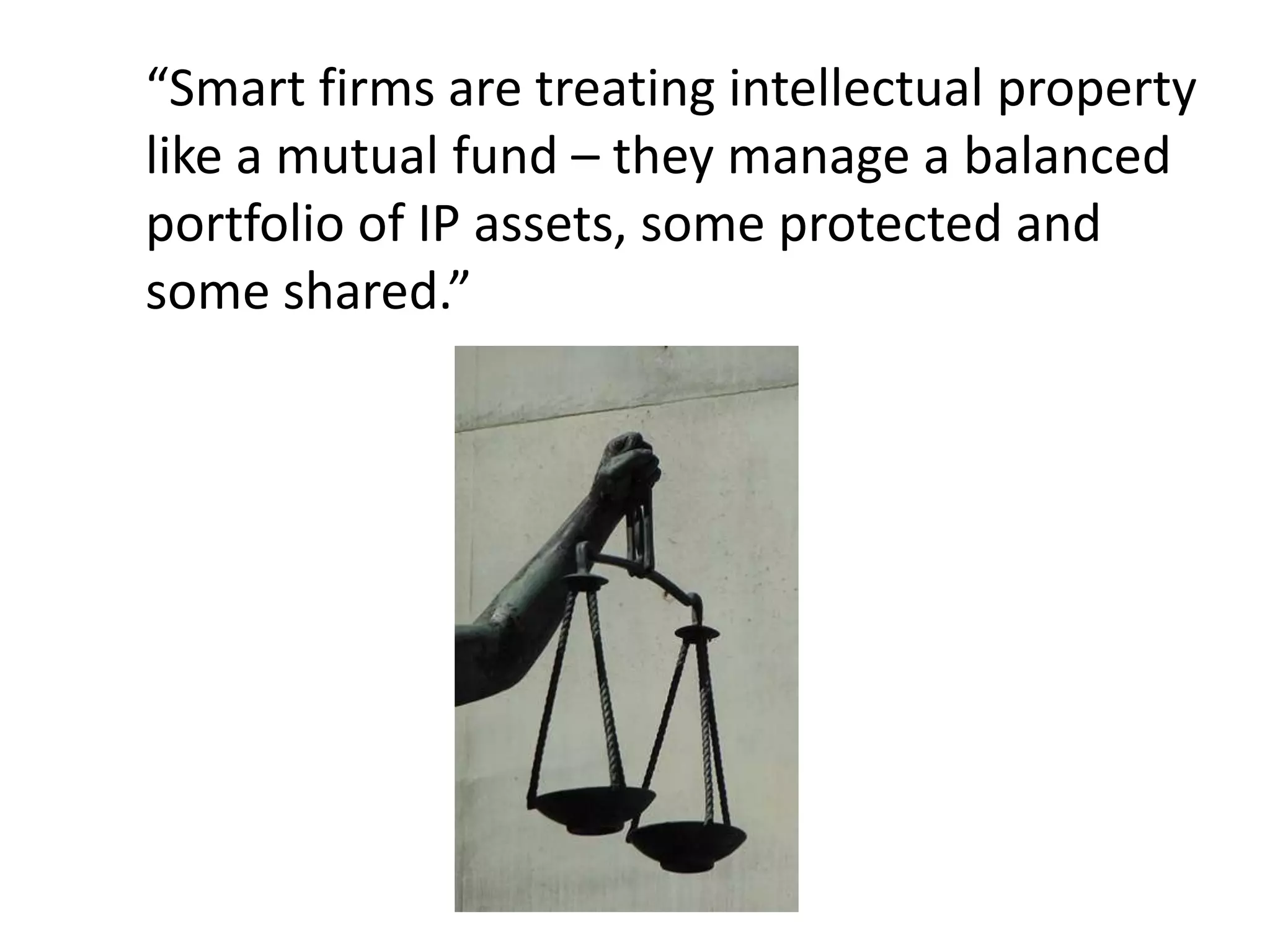 “Smart firms are treating intellectual property
like a mutual fund – they manage a balanced
portfolio of IP assets, some protected and
some shared.”
 