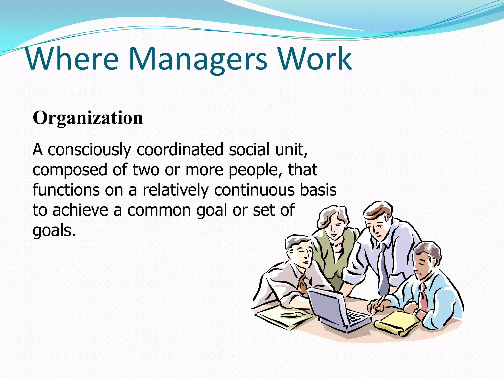 Where Managers Work
Organization
A consciously coordinated social unit,
composed of two or more people, that
functions on a relatively continuous basis
to achieve a common goal or set of
goals.
 